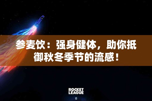参麦饮：强身健体，助你抵御秋冬季节的流感！