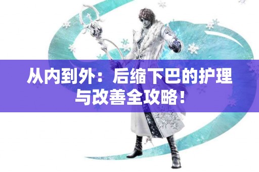 从内到外：后缩下巴的护理与改善全攻略！