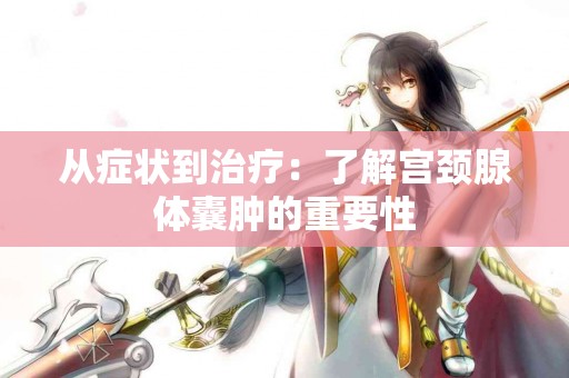 从症状到治疗：了解宫颈腺体囊肿的重要性