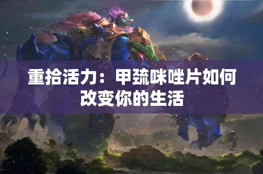 重拾活力：甲巯咪唑片如何改变你的生活