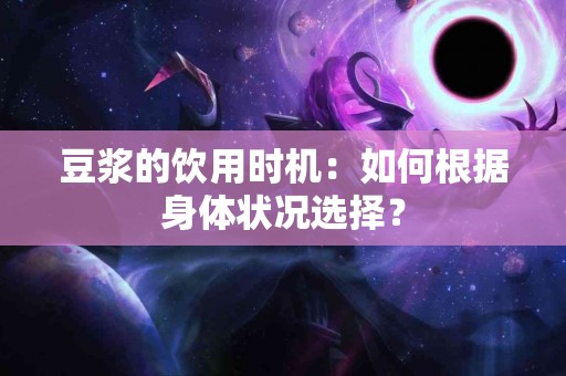 豆浆的饮用时机：如何根据身体状况选择？