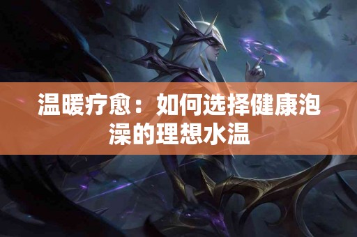 温暖疗愈：如何选择健康泡澡的理想水温