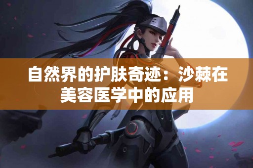 自然界的护肤奇迹：沙棘在美容医学中的应用