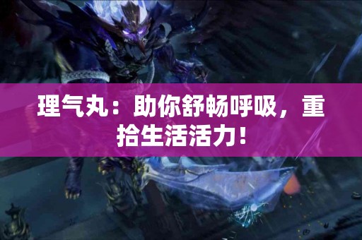 理气丸：助你舒畅呼吸，重拾生活活力！