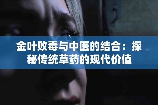 金叶败毒与中医的结合：探秘传统草药的现代价值