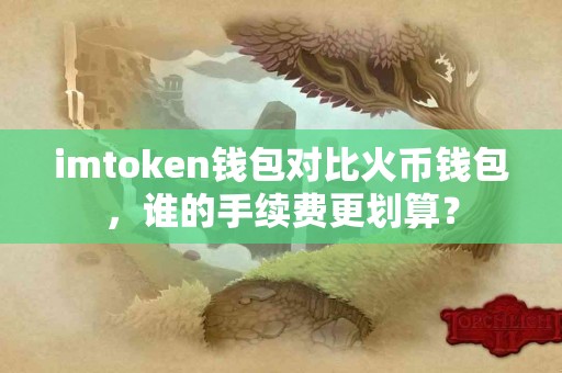 imtoken钱包对比火币钱包，谁的手续费更划算？