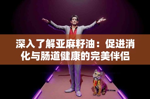 深入了解亚麻籽油：促进消化与肠道健康的完美伴侣