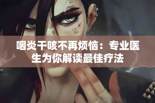 咽炎干咳不再烦恼：专业医生为你解读最佳疗法