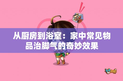 从厨房到浴室：家中常见物品治脚气的奇妙效果