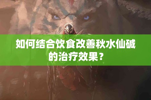 如何结合饮食改善秋水仙碱的治疗效果？