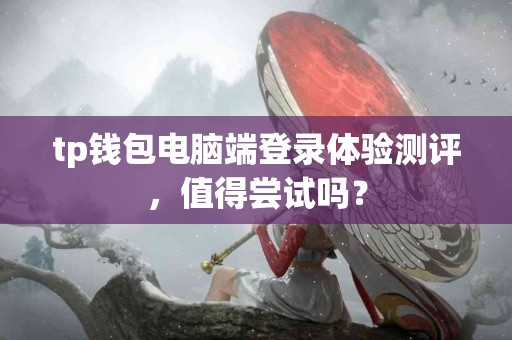 tp钱包电脑端登录体验测评，值得尝试吗？