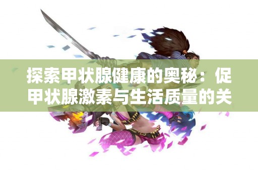 探索甲状腺健康的奥秘：促甲状腺激素与生活质量的关联