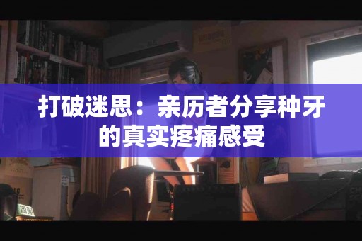 打破迷思：亲历者分享种牙的真实疼痛感受