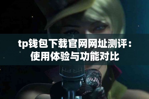 tp钱包下载官网网址测评：使用体验与功能对比