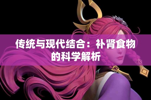 传统与现代结合：补肾食物的科学解析