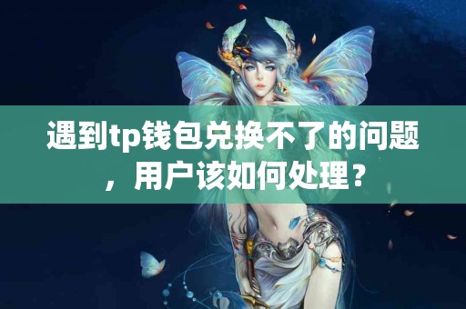 遇到tp钱包兑换不了的问题，用户该如何处理？