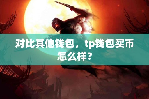 对比其他钱包，tp钱包买币怎么样？