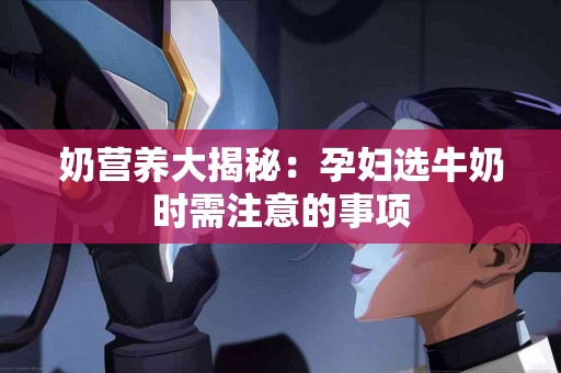 奶营养大揭秘：孕妇选牛奶时需注意的事项