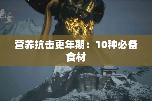 营养抗击更年期：10种必备食材