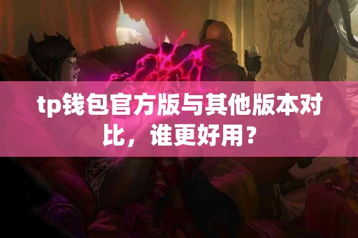 tp钱包官方版与其他版本对比，谁更好用？