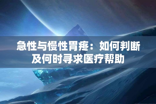 急性与慢性胃疼：如何判断及何时寻求医疗帮助