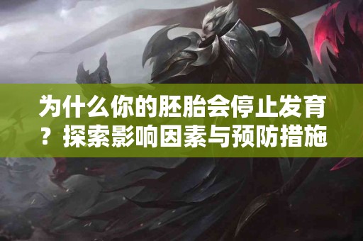 为什么你的胚胎会停止发育？探索影响因素与预防措施
