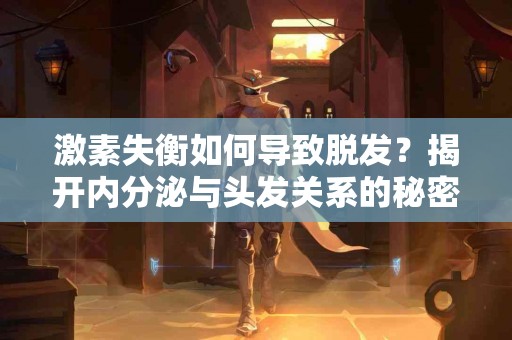 激素失衡如何导致脱发？揭开内分泌与头发关系的秘密