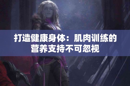 打造健康身体：肌肉训练的营养支持不可忽视