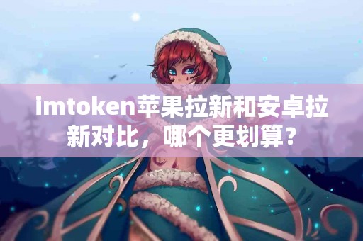 imtoken苹果拉新和安卓拉新对比，哪个更划算？