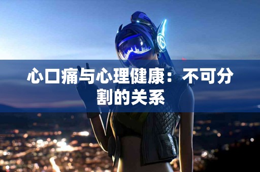 心口痛与心理健康：不可分割的关系
