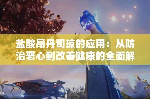 盐酸昂丹司琼的应用：从防治恶心到改善健康的全面解读