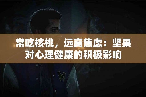 常吃核桃，远离焦虑：坚果对心理健康的积极影响