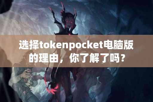 选择tokenpocket电脑版的理由，你了解了吗？