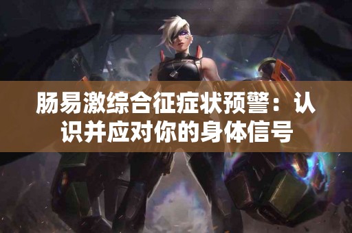 肠易激综合征症状预警：认识并应对你的身体信号