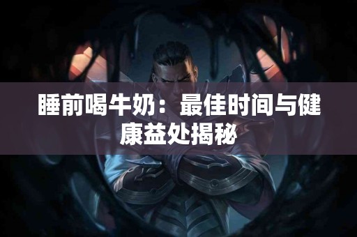 睡前喝牛奶：最佳时间与健康益处揭秘