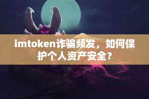 imtoken诈骗频发，如何保护个人资产安全？