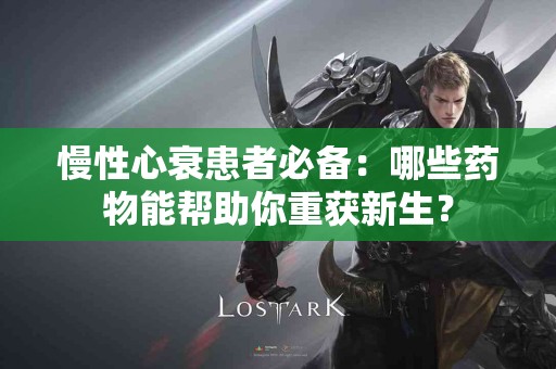 慢性心衰患者必备：哪些药物能帮助你重获新生？