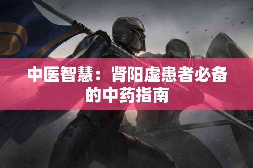 中医智慧：肾阳虚患者必备的中药指南