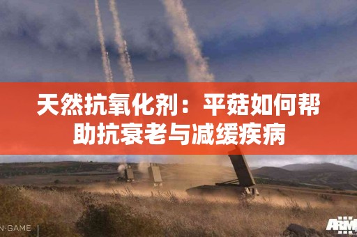 天然抗氧化剂：平菇如何帮助抗衰老与减缓疾病