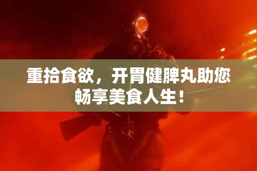 重拾食欲，开胃健脾丸助您畅享美食人生！