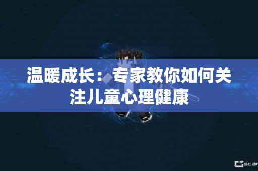 温暖成长：专家教你如何关注儿童心理健康