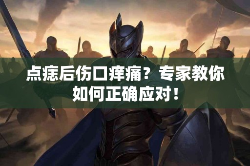 点痣后伤口痒痛？专家教你如何正确应对！