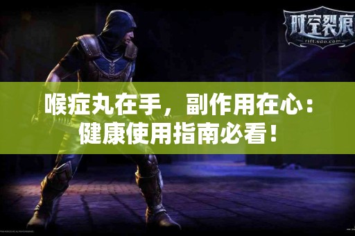 喉症丸在手，副作用在心：健康使用指南必看！