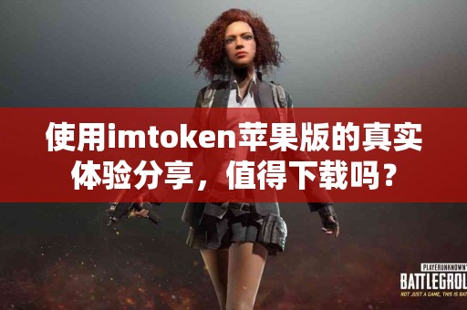 使用imtoken苹果版的真实体验分享，值得下载吗？