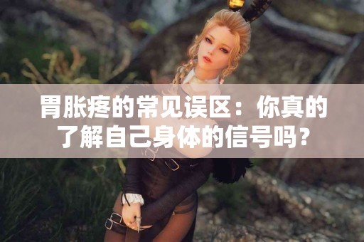胃胀疼的常见误区：你真的了解自己身体的信号吗？