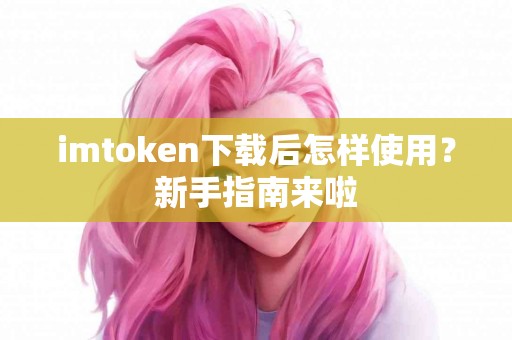 imtoken下载后怎样使用？新手指南来啦