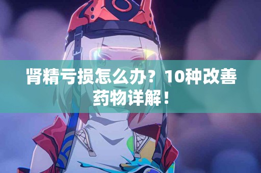 肾精亏损怎么办？10种改善药物详解！