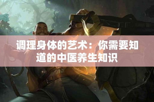 调理身体的艺术：你需要知道的中医养生知识