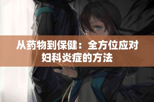 从药物到保健：全方位应对妇科炎症的方法