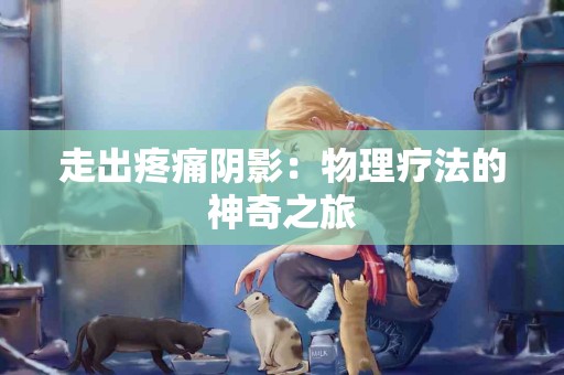 走出疼痛阴影：物理疗法的神奇之旅